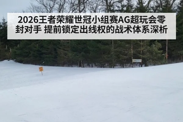 2026王者荣耀世冠小组赛AG超玩会零封对手 提前锁定出线权的战术体系深析