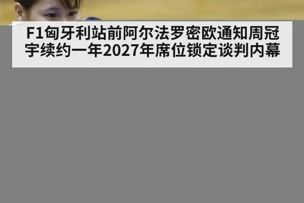 F1匈牙利站前阿尔法罗密欧通知周冠宇续约一年2027年席位锁定谈判内幕