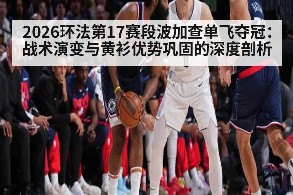 2026环法第17赛段波加查单飞夺冠：战术演变与黄衫优势巩固的深度剖析