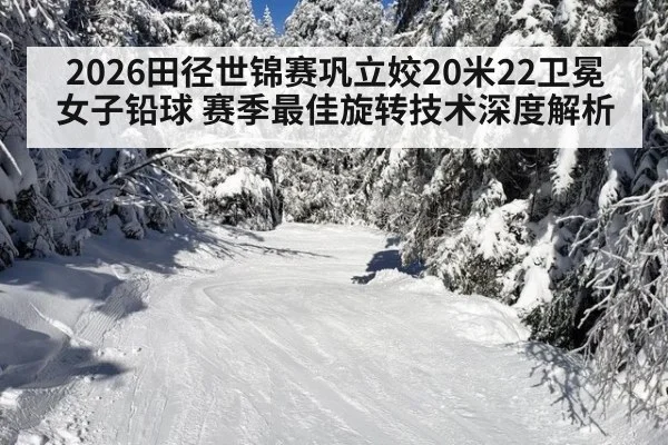 2026田径世锦赛巩立姣20米22卫冕女子铅球 赛季最佳旋转技术深度解析