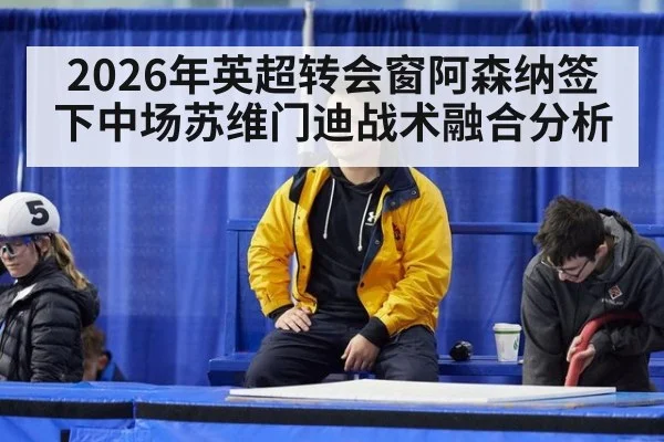2026年英超转会窗阿森纳签下中场苏维门迪战术融合分析