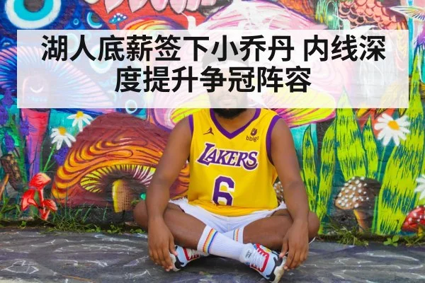 湖人底薪签下小乔丹 内线深度提升争冠阵容