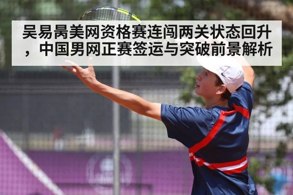 吴易昺美网资格赛连闯两关状态回升，中国男网正赛签运与突破前景解析