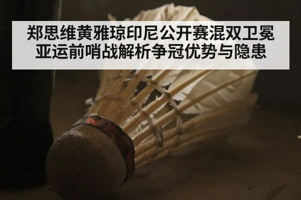 郑思维黄雅琼印尼公开赛混双卫冕 亚运前哨战解析争冠优势与隐患